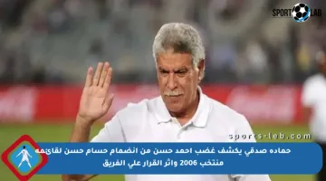 حمادة صدقي يكشف غضب أحمد حسن من انضمام حسام حسن لقائمة منتخب 2006 وأثر القرار على الفريق